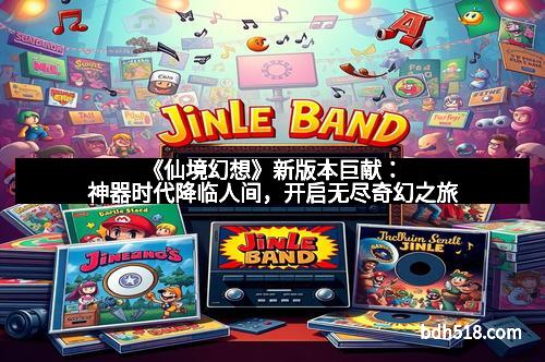 《仙境幻想》新版本巨献：神器时代降临人间，开启无尽奇幻之旅