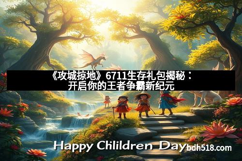 《攻城掠地》6711生存礼包揭秘：开启你的王者争霸新纪元