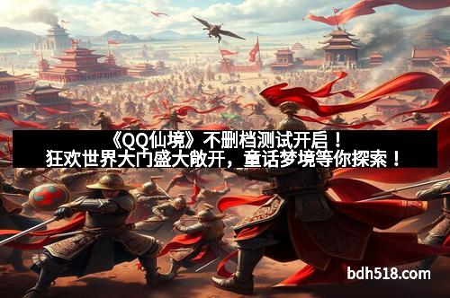 《QQ仙境》不删档测试开启！狂欢世界大门盛大敞开，童话梦境等你探索！
